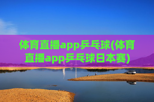 体育直播app乒乓球(体育直播app乒乓球日本赛)