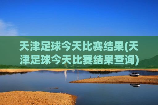 天津足球今天比赛结果(天津足球今天比赛结果查询)