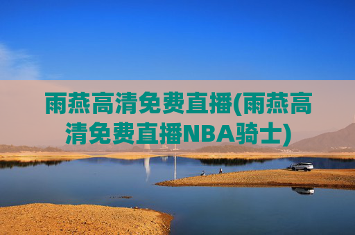 雨燕高清免费直播(雨燕高清免费直播NBA骑士)