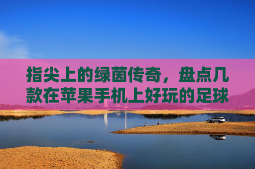 指尖上的绿茵传奇,盘点几款在苹果手机上好玩的足球游戏