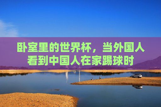 卧室里的世界杯,当外国人看到中国人在家踢球时