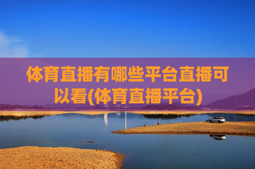 体育直播有哪些平台直播可以看(体育直播平台)