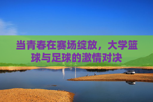 当青春在赛场绽放,大学篮球与足球的激情对决