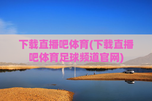 下载直播吧体育(下载直播吧体育足球频道官网)
