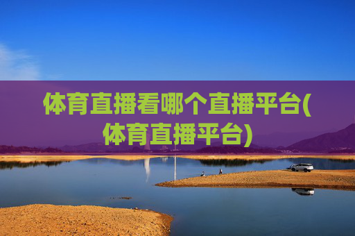 体育直播看哪个直播平台(体育直播平台)