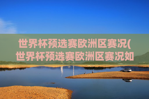 世界杯预选赛欧洲区赛况(世界杯预选赛欧洲区赛况如何)