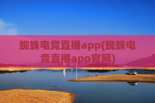 蜘蛛电竞直播app(蜘蛛电竞直播app官网)