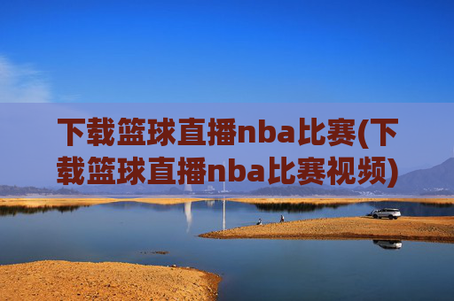 下载篮球直播nba比赛(下载篮球直播nba比赛视频)
