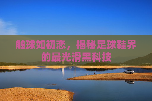 触球如初恋,揭秘足球鞋界的最光滑黑科技