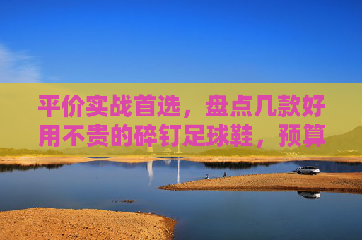 平价实战首选,盘点几款好用不贵的碎钉足球鞋,预算有限也能踢出高水平!
