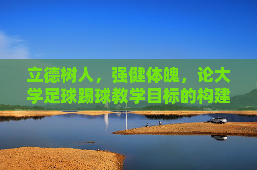 立德树人,强健体魄,论大学足球踢球教学目标的构建与实施