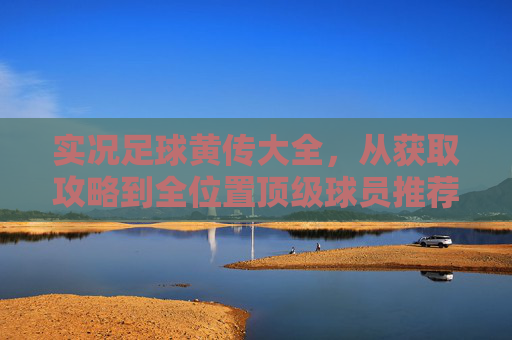 实况足球黄传大全,从获取攻略到全位置顶级球员推荐,助你打造梦幻阵容
