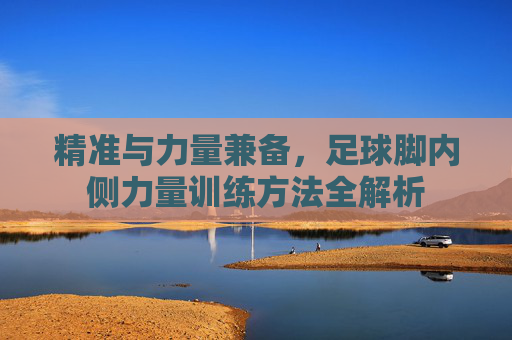 精准与力量兼备,足球脚内侧力量训练方法全解析