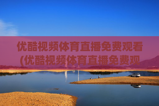 优酷视频体育直播免费观看(优酷视频体育直播免费观看下载)