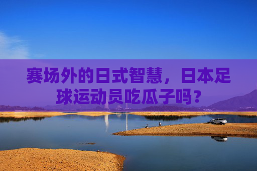 赛场外的日式智慧,日本足球运动员吃瓜子吗?