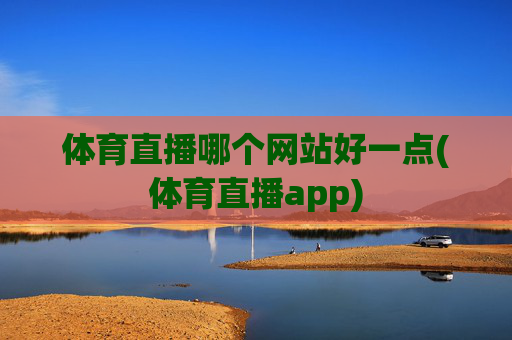 体育直播哪个网站好一点(体育直播app)