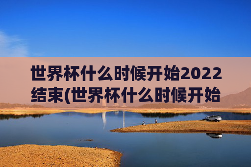 世界杯什么时候开始2022结束(世界杯什么时候开始2022结束的)