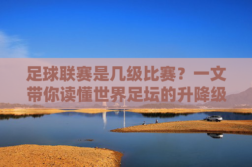 足球联赛是几级比赛?一文带你读懂世界足坛的升降级体系