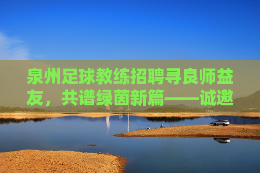 泉州足球教练招聘寻良师益友,共谱绿茵新篇——诚邀热血教练加入我们的青训团队