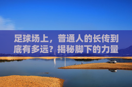 足球场上,普通人的长传到底有多远?揭秘脚下的力量边界