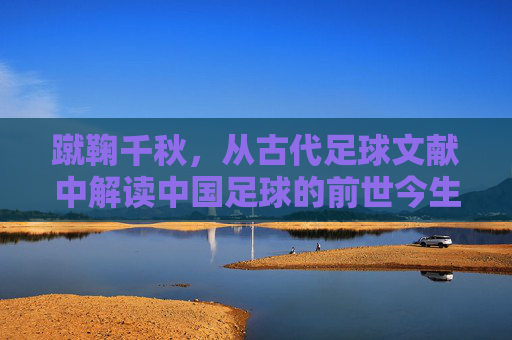 蹴鞠千秋,从古代足球文献中解读中国足球的前世今生