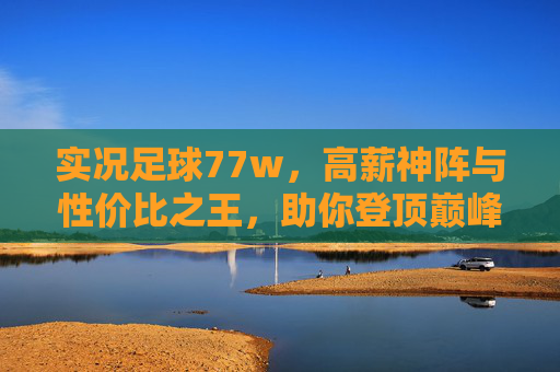 实况足球77w,高薪神阵与性价比之王,助你登顶巅峰!