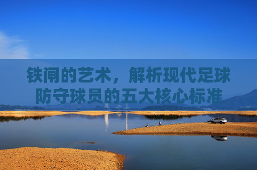 铁闸的艺术,解析现代足球防守球员的五大核心标准