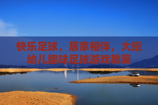 快乐足球,居家相伴,大班幼儿趣味足球游戏教案
