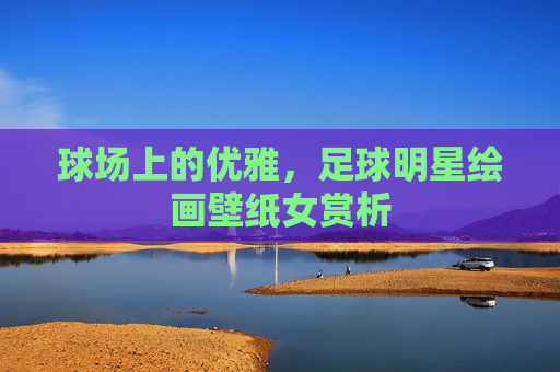 球场上的优雅,足球明星绘画壁纸女赏析