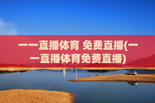 一一直播体育 免费直播(一一直播体育免费直播)