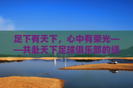 足下有天下,心中有荣光——共赴天下足球俱乐部的绿茵逐梦之旅