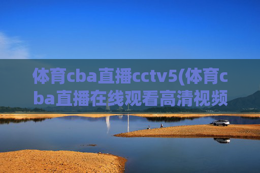 体育cba直播cctv5(体育cba直播在线观看高清视频)