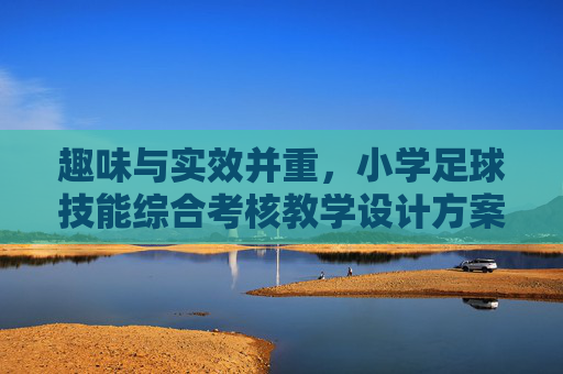 趣味与实效并重,小学足球技能综合考核教学设计方案
