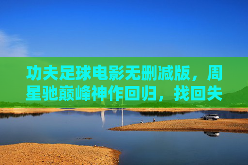 功夫足球电影无删减版,周星驰巅峰神作回归,找回失落的港式狂欢