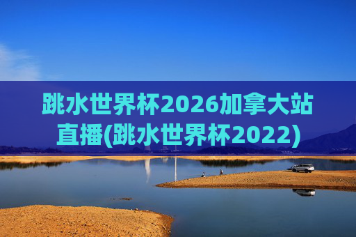 跳水世界杯2026加拿大站直播(跳水世界杯2022)