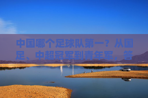 中国哪个足球队第一?从国足、中超冠军到青年军,答案取决于你的标准