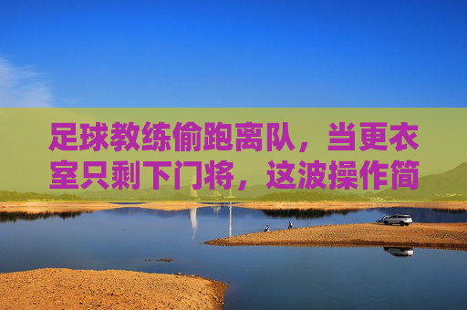 足球教练偷跑离队,当更衣室只剩下门将,这波操作简直神了