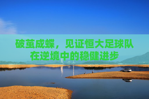 破茧成蝶,见证恒大足球队在逆境中的稳健进步