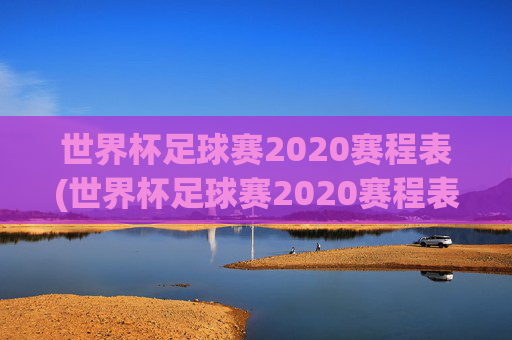 世界杯足球赛2020赛程表(世界杯足球赛2020赛程表图片)