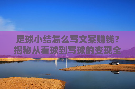 足球小结怎么写文案赚钱?揭秘从看球到写球的变现全攻略