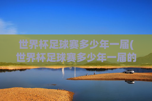 世界杯足球赛多少年一届(世界杯足球赛多少年一届的)