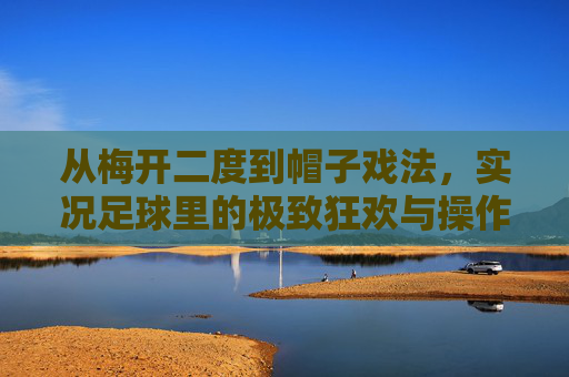从梅开二度到帽子戏法,实况足球里的极致狂欢与操作艺术