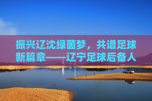 振兴辽沈绿茵梦,共谱足球新篇章——辽宁足球后备人才招聘正式启动