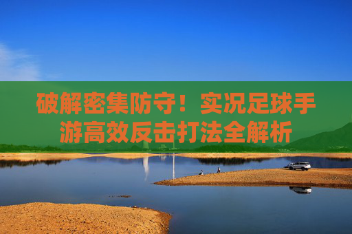 破解密集防守!实况足球手游高效反击打法全解析