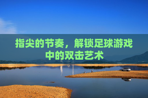 指尖的节奏,解锁足球游戏中的双击艺术