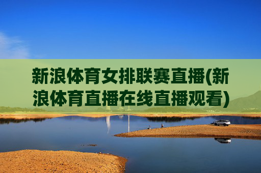 新浪体育女排联赛直播(新浪体育直播在线直播观看)