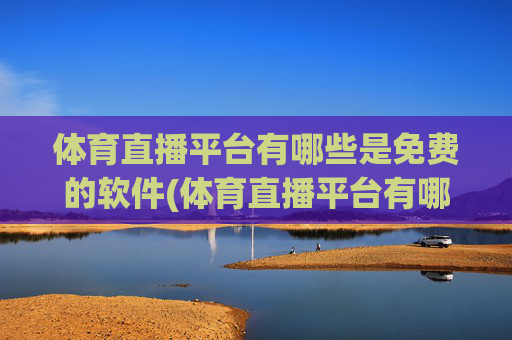 体育直播平台有哪些是免费的软件(体育直播平台有哪些是免费的软件啊)