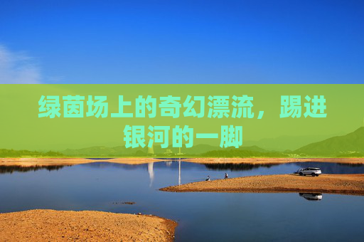 绿茵场上的奇幻漂流,踢进银河的一脚