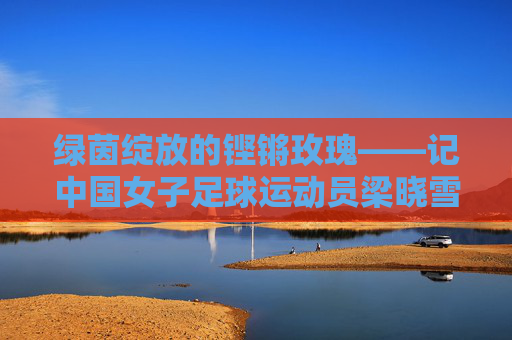 绿茵绽放的铿锵玫瑰——记中国女子足球运动员梁晓雪