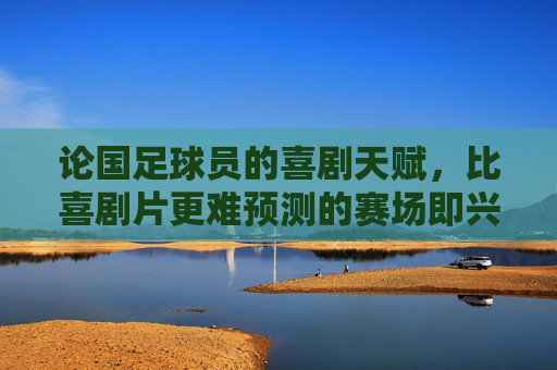论国足球员的喜剧天赋,比喜剧片更难预测的赛场即兴表演